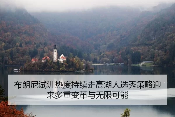 布朗尼试训热度持续走高湖人选秀策略迎来多重变革与无限可能