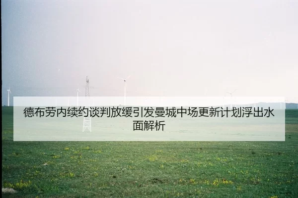 德布劳内续约谈判放缓引发曼城中场更新计划浮出水面解析