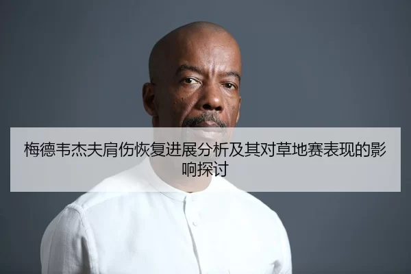 梅德韦杰夫肩伤恢复进展分析及其对草地赛表现的影响探讨
