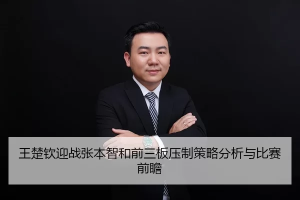 王楚钦迎战张本智和前三板压制策略分析与比赛前瞻