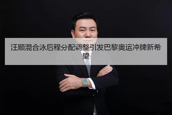 汪顺混合泳后程分配调整引发巴黎奥运冲牌新希望