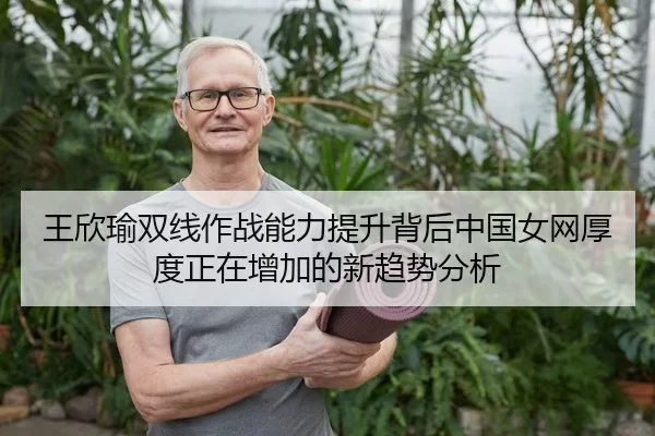 王欣瑜双线作战能力提升背后中国女网厚度正在增加的新趋势分析