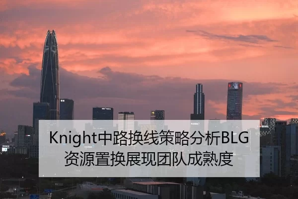 Knight中路换线策略分析BLG资源置换展现团队成熟度