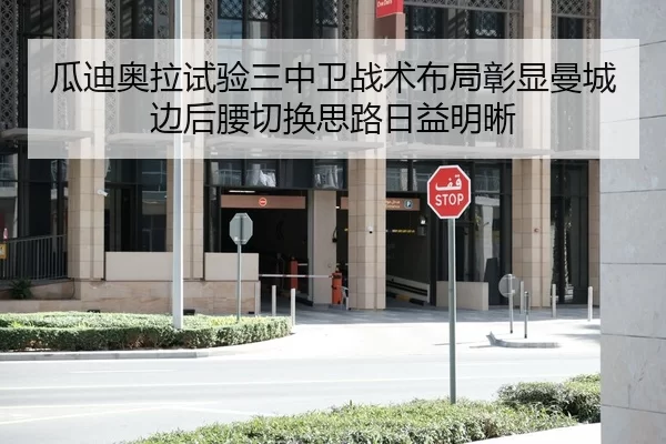 瓜迪奥拉试验三中卫战术布局彰显曼城边后腰切换思路日益明晰