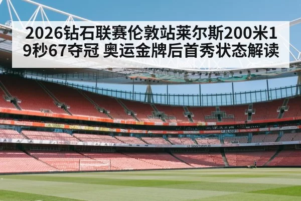 2026钻石联赛伦敦站莱尔斯200米19秒67夺冠 奥运金牌后首秀状态解读