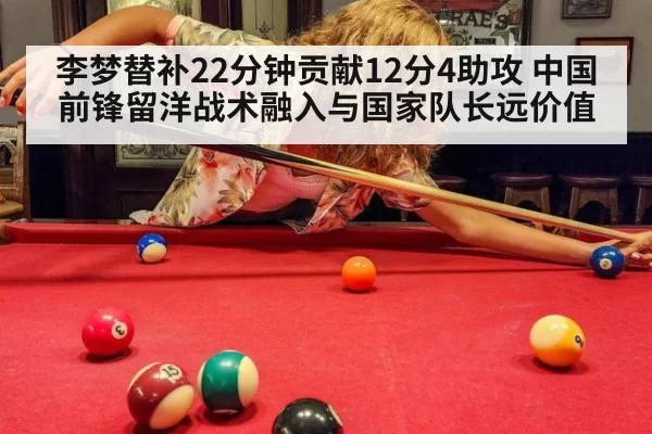 李梦替补22分钟贡献12分4助攻 中国前锋留洋战术融入与国家队长远价值