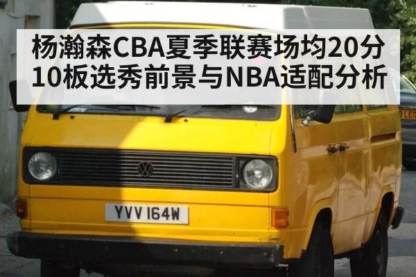 杨瀚森CBA夏季联赛场均20分10板选秀前景与NBA适配分析