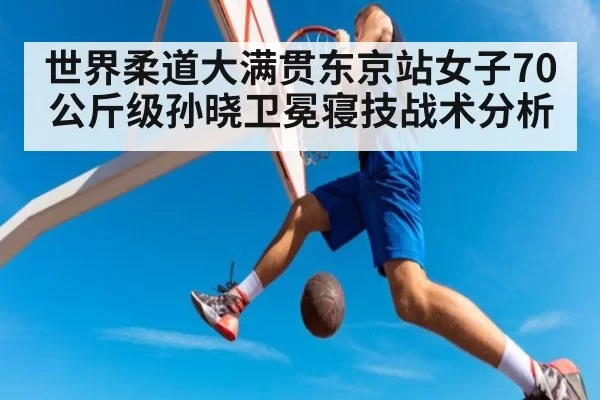 世界柔道大满贯东京站女子70公斤级孙晓卫冕寝技战术分析