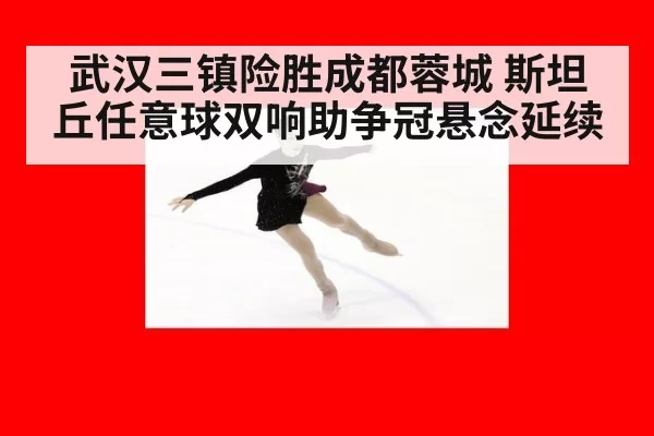 武汉三镇险胜成都蓉城 斯坦丘任意球双响助争冠悬念延续