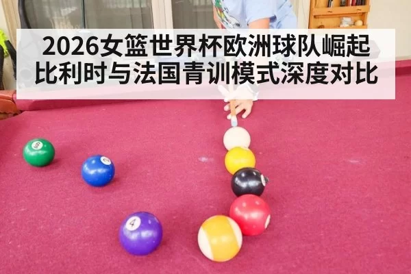 2026女篮世界杯欧洲球队崛起 比利时与法国青训模式深度对比