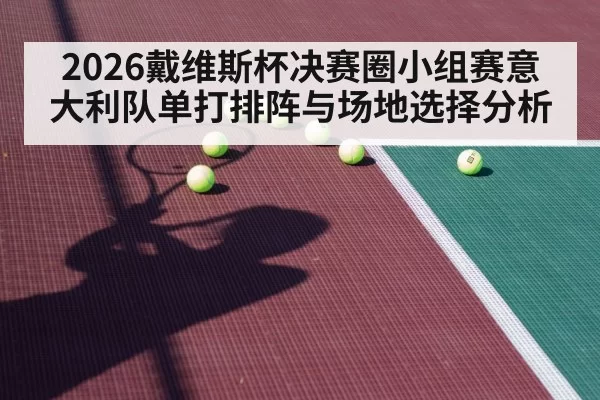 2026戴维斯杯决赛圈小组赛意大利队单打排阵与场地选择分析