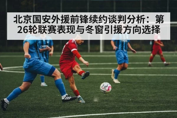 北京国安外援前锋续约谈判分析：第26轮联赛表现与冬窗引援方向选择